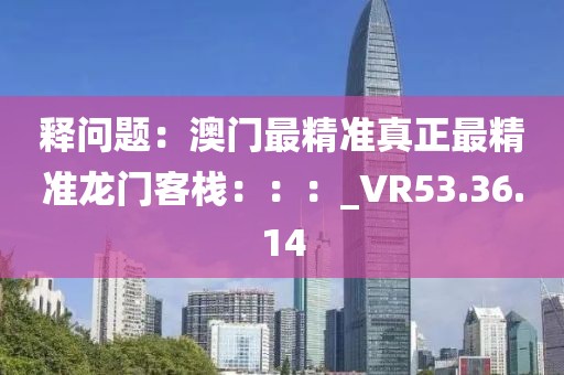释问题：澳门最精准真正最精准龙门客栈：：：_VR53.36.14