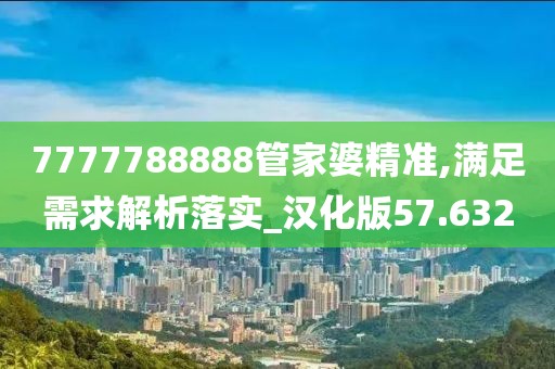 7777788888管家婆精准,满足需求解析落实_汉化版57.632