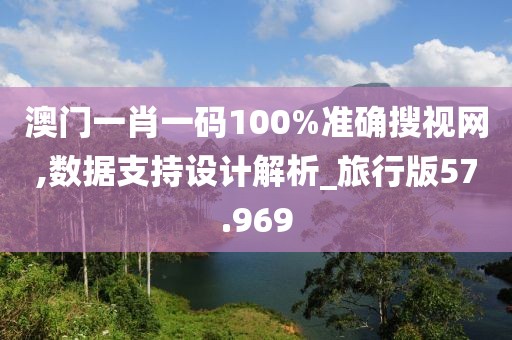 澳门一肖一码100%准确搜视网,数据支持设计解析_旅行版57.969