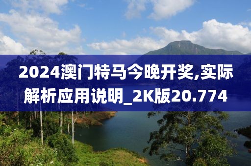 2024澳门特马今晚开奖,实际解析应用说明_2K版20.774
