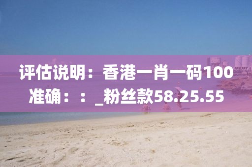 评估说明：香港一肖一码100准确：：_粉丝款58.25.55