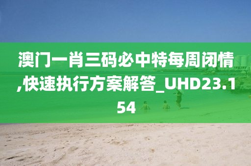 澳门一肖三码必中特每周闭情,快速执行方案解答_UHD23.154
