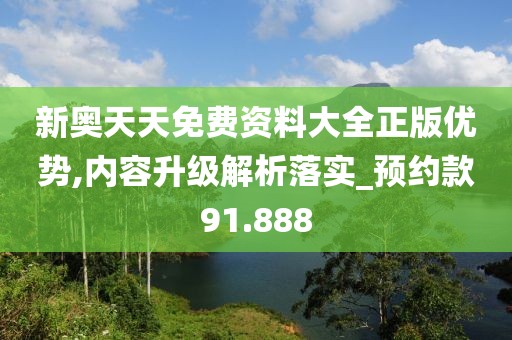 新奥天天免费资料大全正版优势,内容升级解析落实_预约款91.888