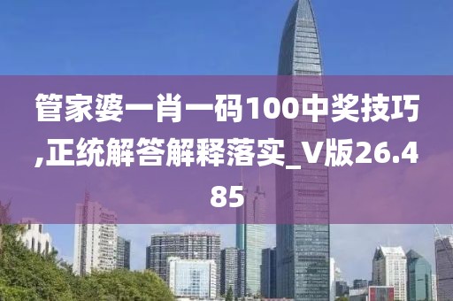 管家婆一肖一码100中奖技巧,正统解答解释落实_V版26.485