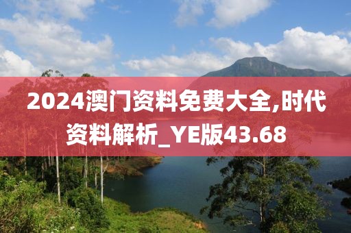 2024澳门资料免费大全,时代资料解析_YE版43.68