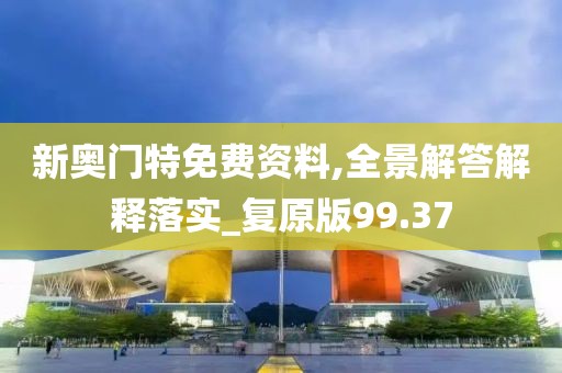 新奥门特免费资料,全景解答解释落实_复原版99.37