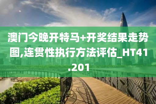 澳门今晚开特马+开奖结果走势图,连贯性执行方法评估_HT41.201