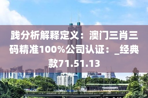 践分析解释定义：澳门三肖三码精准100%公司认证：_经典款71.51.13