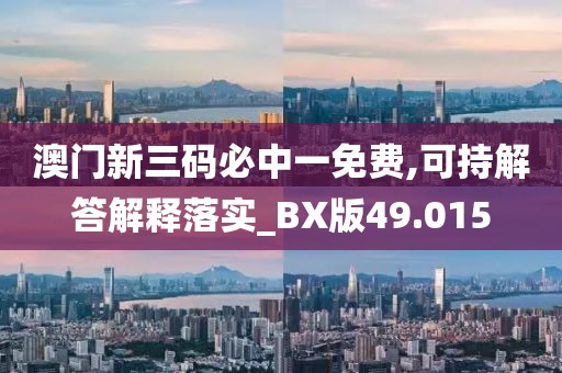 澳门新三码必中一免费,可持解答解释落实_BX版49.015