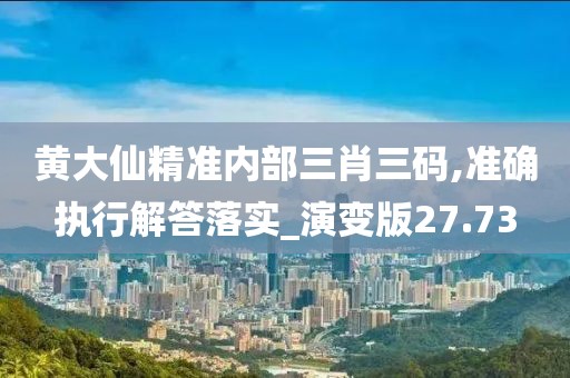 黄大仙精准内部三肖三码,准确执行解答落实_演变版27.73