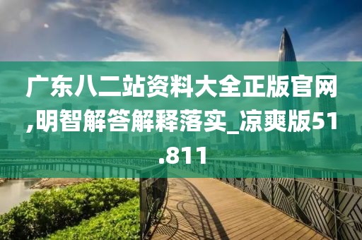 广东八二站资料大全正版官网,明智解答解释落实_凉爽版51.811