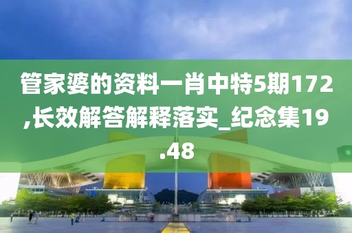 管家婆的资料一肖中特5期172,长效解答解释落实_纪念集19.48