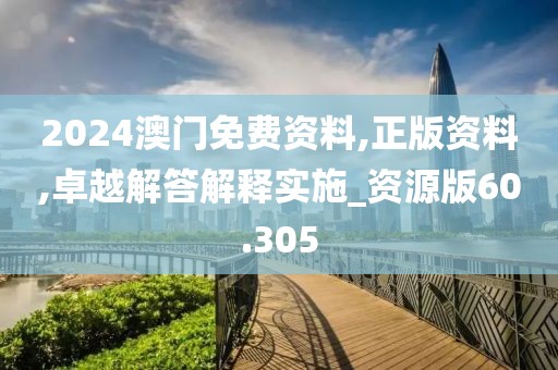 2024澳门免费资料,正版资料,卓越解答解释实施_资源版60.305