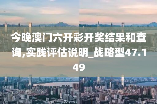 今晚澳门六开彩开奖结果和查询,实践评估说明_战略型47.149
