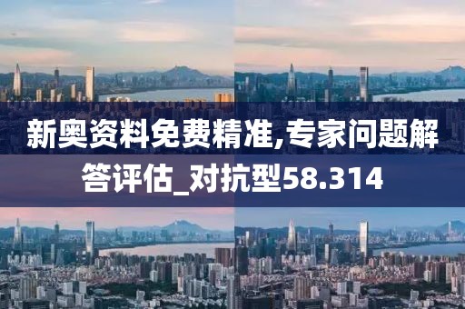 新奥资料免费精准,专家问题解答评估_对抗型58.314