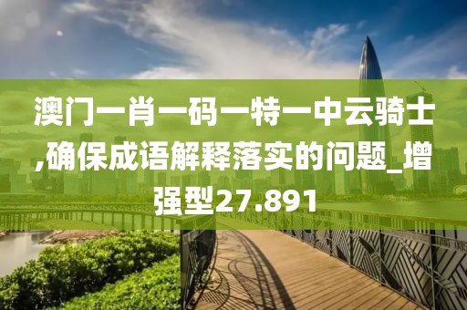 澳门一肖一码一特一中云骑士,确保成语解释落实的问题_增强型27.891