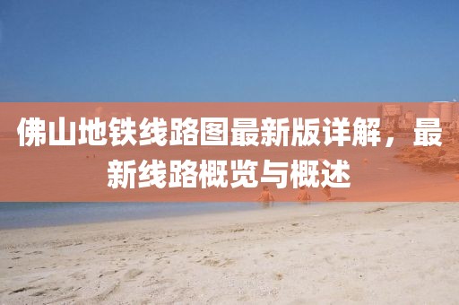 佛山地铁线路图最新版详解，最新线路概览与概述