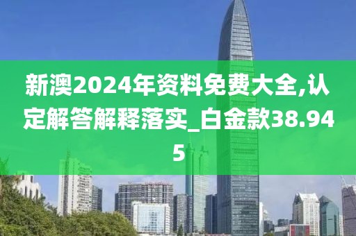 新澳2024年资料免费大全,认定解答解释落实_白金款38.945