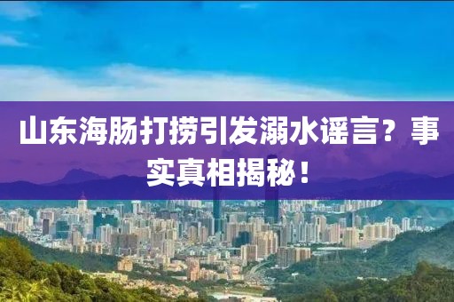 山东海肠打捞引发溺水谣言？事实真相揭秘！