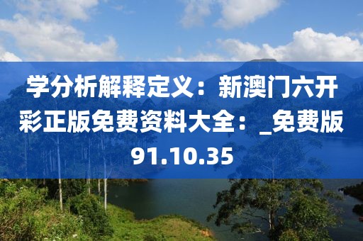学分析解释定义：新澳门六开彩正版免费资料大全：_免费版91.10.35
