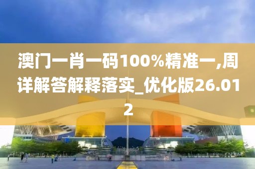 澳门一肖一码100%精准一,周详解答解释落实_优化版26.012