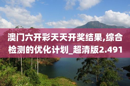 澳门六开彩天天开奖结果,综合检测的优化计划_超清版2.491