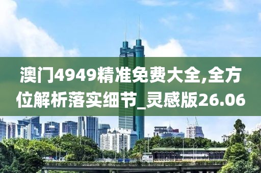 澳门4949精准免费大全,全方位解析落实细节_灵感版26.06