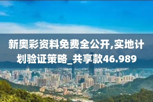 新奥彩资料免费全公开,实地计划验证策略_共享款46.989