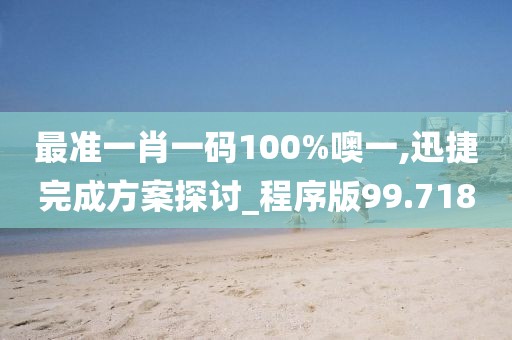 最准一肖一码100%噢一,迅捷完成方案探讨_程序版99.718