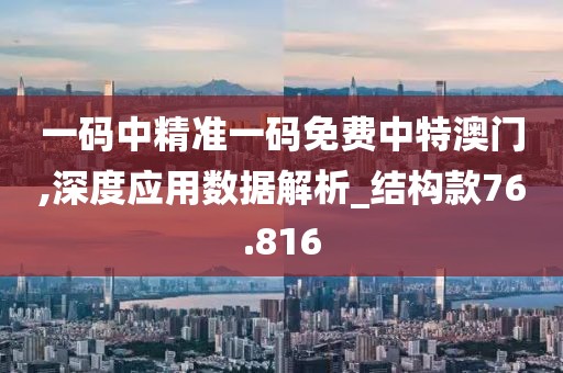 一码中精准一码免费中特澳门,深度应用数据解析_结构款76.816