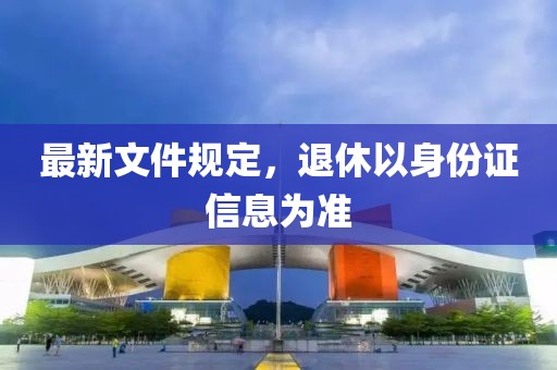 最新文件规定，退休以身份证信息为准