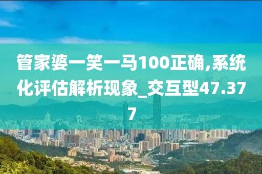 管家婆一笑一马100正确,系统化评估解析现象_交互型47.377