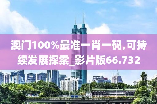 澳门100%最准一肖一码,可持续发展探索_影片版66.732