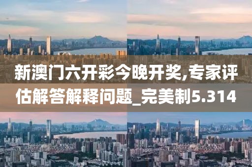 新澳门六开彩今晚开奖,专家评估解答解释问题_完美制5.314