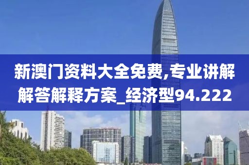新澳门资料大全免费,专业讲解解答解释方案_经济型94.222