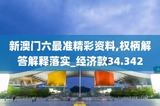 新澳门六最准精彩资料,权柄解答解释落实_经济款34.342