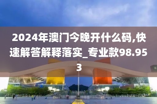 2024年澳门今晚开什么码,快速解答解释落实_专业款98.953