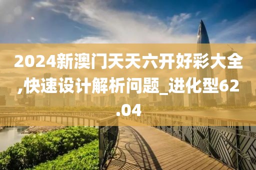 2024新澳门天天六开好彩大全,快速设计解析问题_进化型62.04