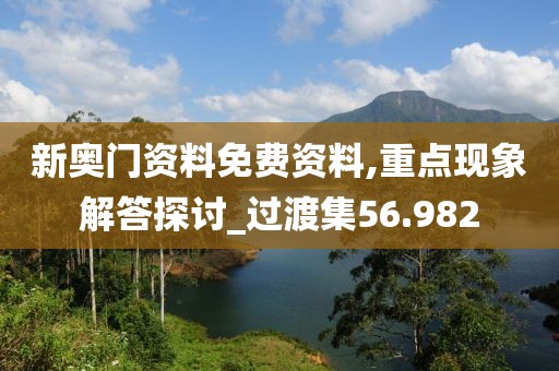 新奥门资料免费资料,重点现象解答探讨_过渡集56.982