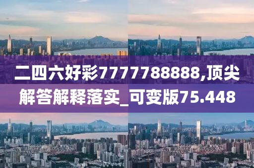 二四六好彩7777788888,顶尖解答解释落实_可变版75.448
