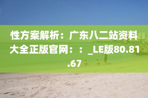 性方案解析：广东八二站资料大全正版官网：：_LE版80.81.67