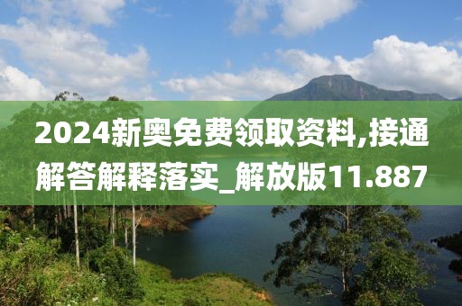 2024新奥免费领取资料,接通解答解释落实_解放版11.887