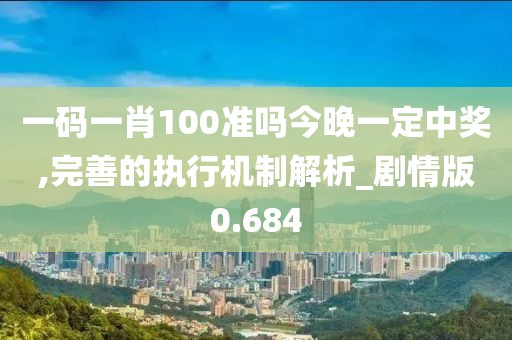 一码一肖100准吗今晚一定中奖,完善的执行机制解析_剧情版0.684