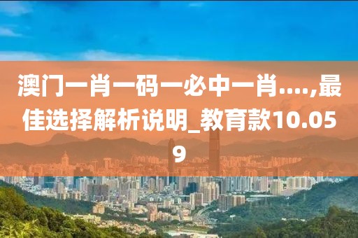 澳门一肖一码一必中一肖....,最佳选择解析说明_教育款10.059