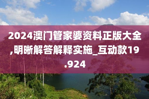 2024澳门管家婆资料正版大全,明晰解答解释实施_互动款19.924