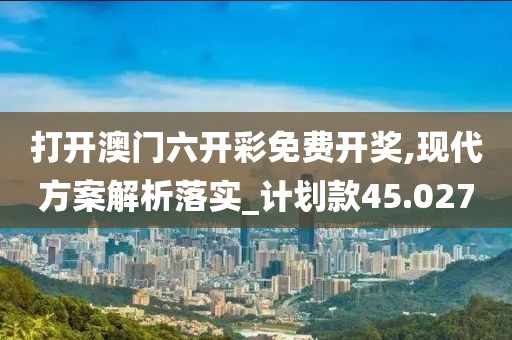 打开澳门六开彩免费开奖,现代方案解析落实_计划款45.027