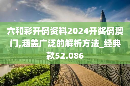 六和彩开码资料2024开奖码澳门,涵盖广泛的解析方法_经典款52.086