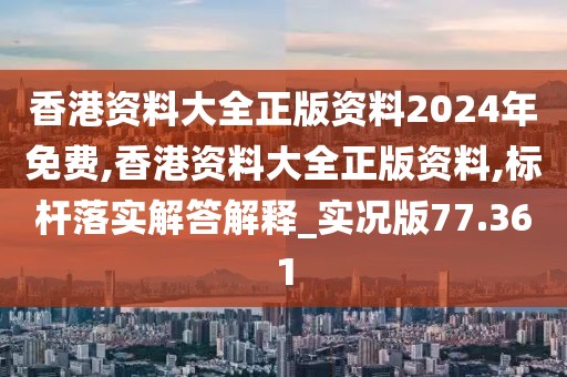 香港资料大全正版资料2024年免费,香港资料大全正版资料,标杆落实解答解释_实况版77.361
