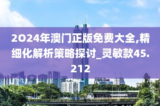 2O24年澳门正版免费大全,精细化解析策略探讨_灵敏款45.212