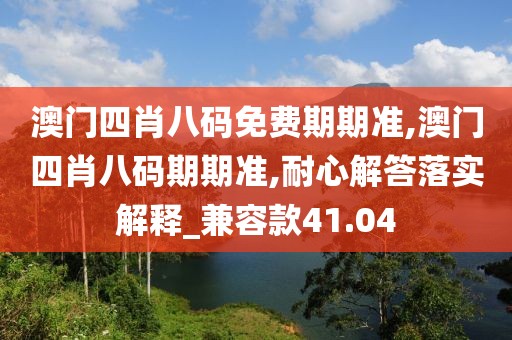 澳门四肖八码免费期期准,澳门四肖八码期期准,耐心解答落实解释_兼容款41.04